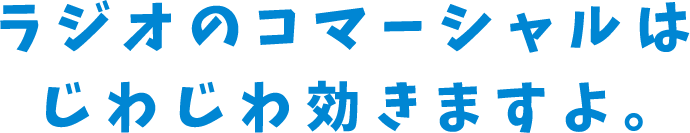 ラジオのコマーシャルはじわじわ効きますよ