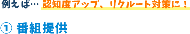例えば...認知度アップ、リクルート対策に!1 番組提供