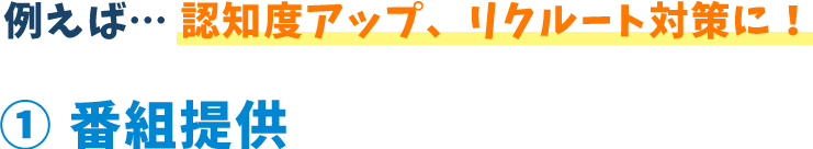 例えば...認知度アップ、リクルート対策に!1 番組提供